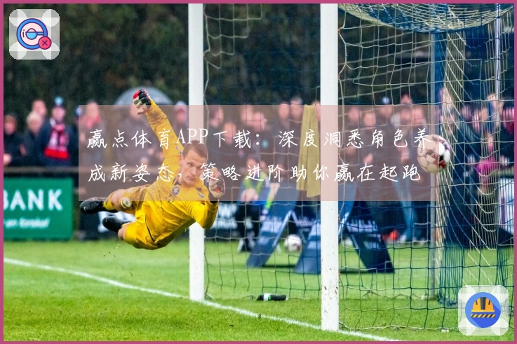 赢点体育APP下载：深度洞悉角色养成新姿态，策略进阶助你赢在起跑线