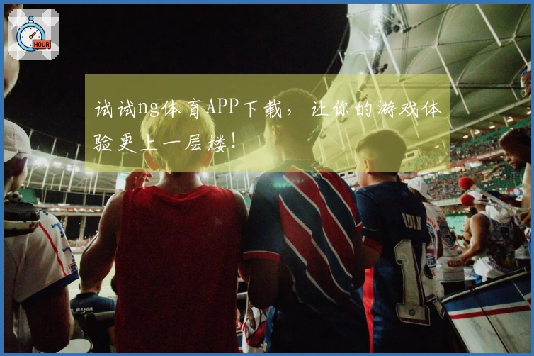 试试ng体育APP下载，让你的游戏体验更上一层楼！