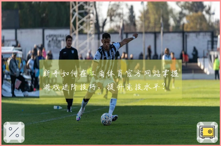 新手如何在江南体育官方网站掌握游戏进阶技巧，提升竞技水平？