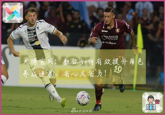 火博官网：教你如何有效提升角色养成速度，省心又省力！