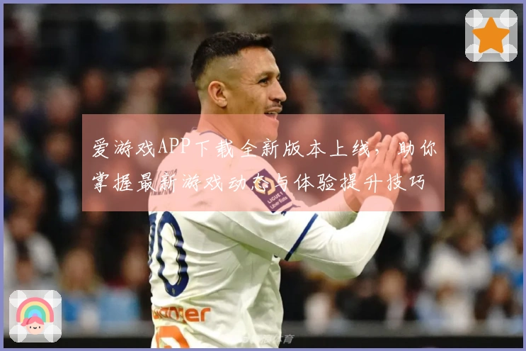 爱游戏APP下载全新版本上线，助你掌握最新游戏动态与体验提升技巧！