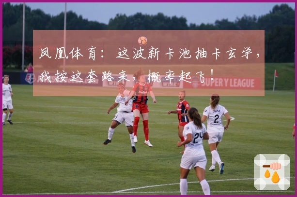 凤凰体育：这波新卡池抽卡玄学，我按这套路来，概率起飞！