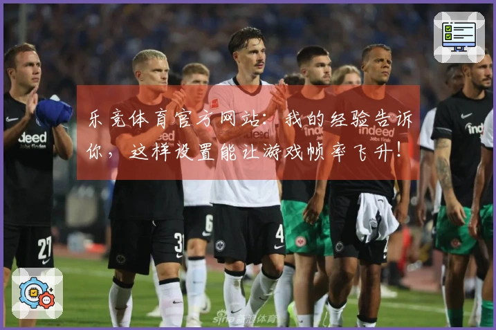 乐竞体育官方网站：我的经验告诉你，这样设置能让游戏帧率飞升！