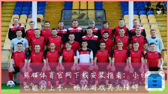 熊猫体育官网下载安装指南：小白也能秒上手，畅玩游戏再无障碍