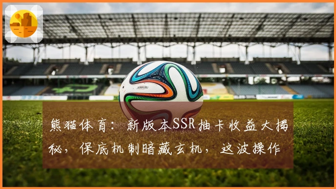 熊猫体育：新版本SSR抽卡收益大揭秘，保底机制暗藏玄机，这波操作稳赚不赔！