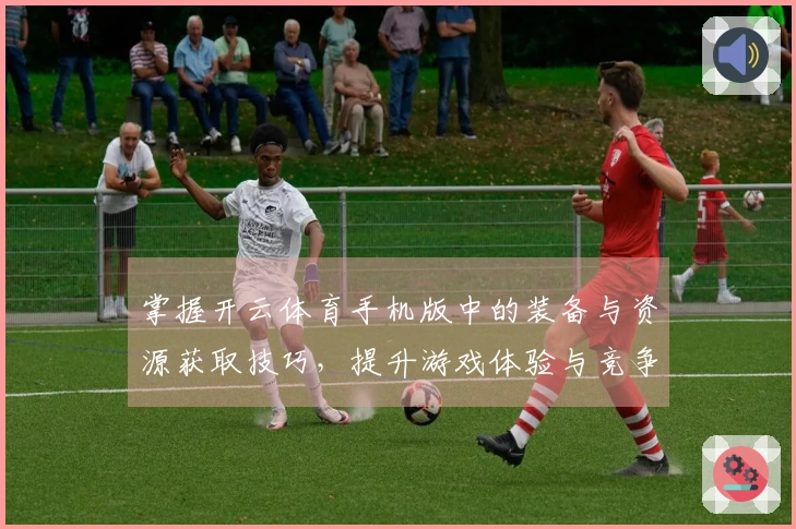 掌握开云体育手机版中的装备与资源获取技巧，提升游戏体验与竞争力