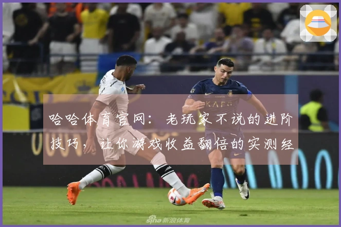 哈哈体育官网：老玩家不说的进阶技巧，让你游戏收益翻倍的实测经验分享