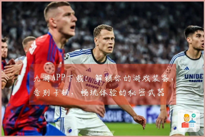 九游APP下载：解锁你的游戏装备，告别卡顿，畅玩体验的秘密武器