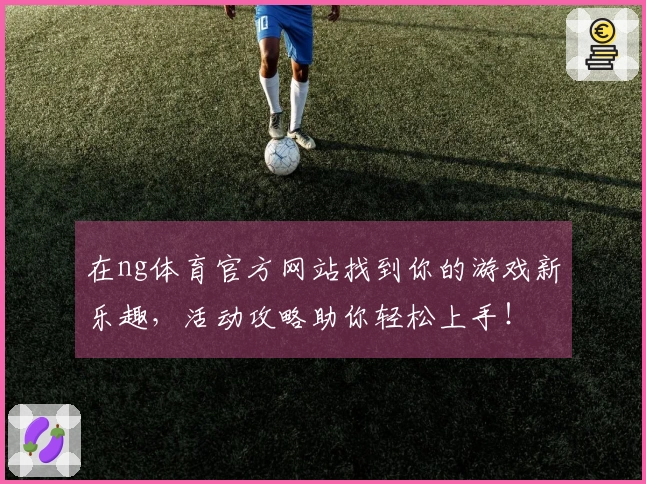 在ng体育官方网站找到你的游戏新乐趣，活动攻略助你轻松上手！