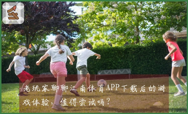 老玩家聊聊江南体育APP下载后的游戏体验，值得尝试吗？