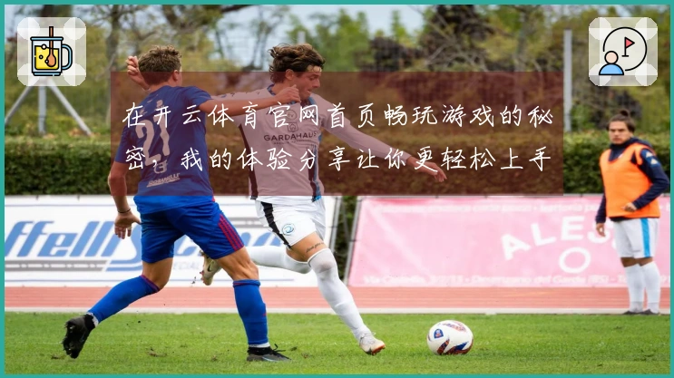 在开云体育官网首页畅玩游戏的秘密，我的体验分享让你更轻松上手！