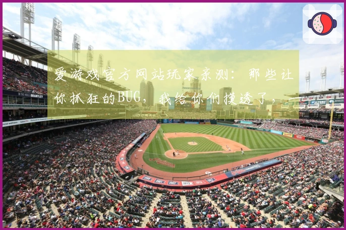 爱游戏官方网站玩家亲测：那些让你抓狂的BUG，我给你们摸透了，一步到位解决！