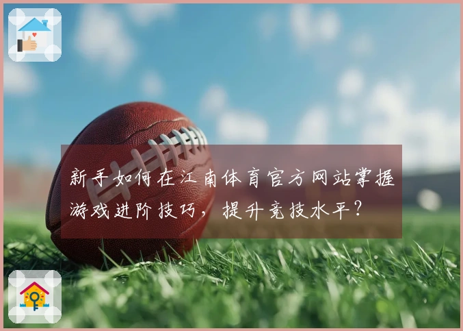 新手如何在江南体育官方网站掌握游戏进阶技巧，提升竞技水平？