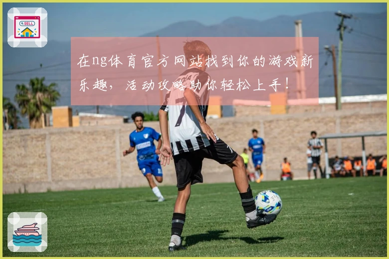 在ng体育官方网站找到你的游戏新乐趣，活动攻略助你轻松上手！