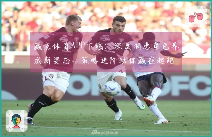 赢点体育APP下载：深度洞悉角色养成新姿态，策略进阶助你赢在起跑线