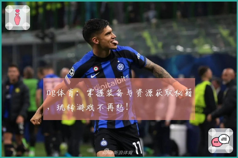 ng体育：掌握装备与资源获取秘籍，玩转游戏不再愁！