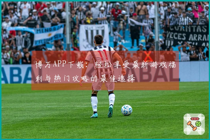 博万APP下载：轻松享受最新游戏福利与热门攻略的最佳选择