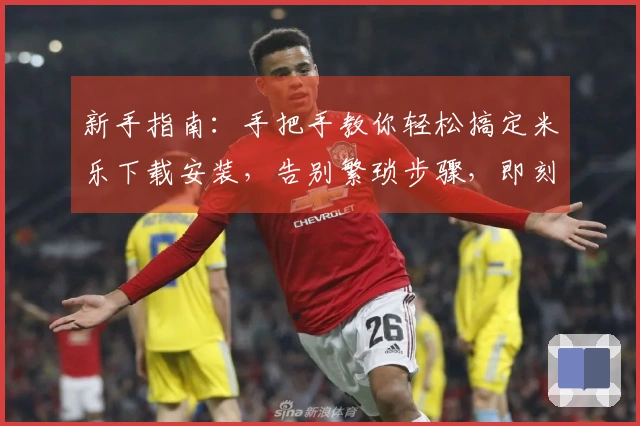 新手指南：手把手教你轻松搞定米乐下载安装，告别繁琐步骤，即刻开启畅玩之旅