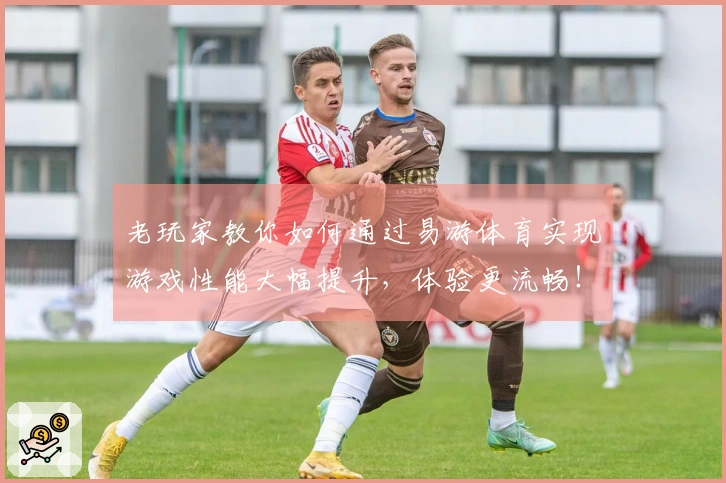 老玩家教你如何通过易游体育实现游戏性能大幅提升，体验更流畅！