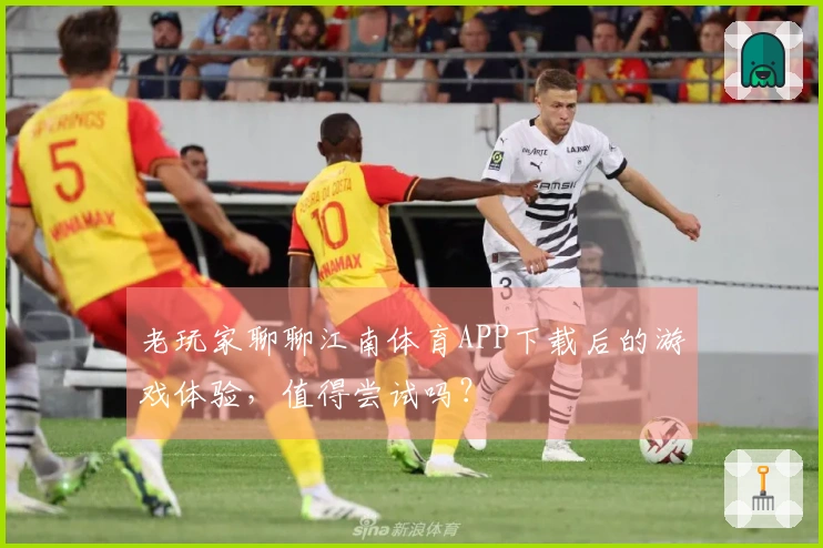 老玩家聊聊江南体育APP下载后的游戏体验，值得尝试吗？