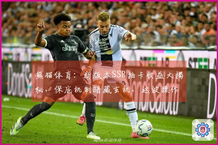 熊猫体育：新版本SSR抽卡收益大揭秘，保底机制暗藏玄机，这波操作稳赚不赔！