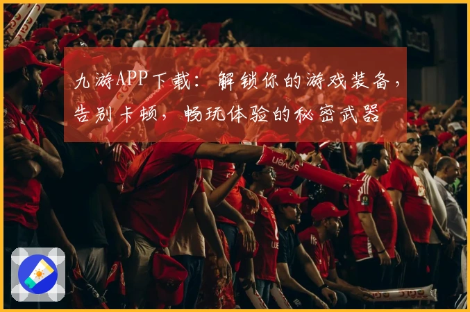 九游APP下载：解锁你的游戏装备，告别卡顿，畅玩体验的秘密武器