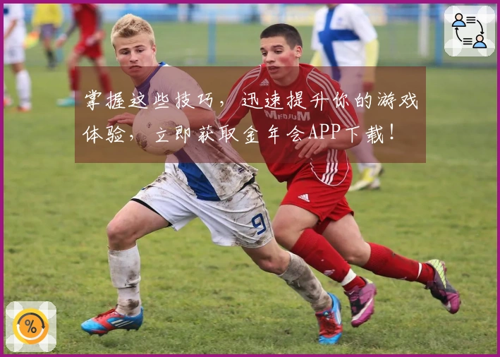 掌握这些技巧，迅速提升你的游戏体验，立即获取金年会APP下载！