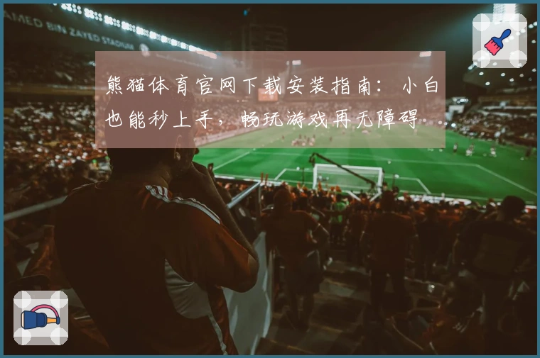 熊猫体育官网下载安装指南：小白也能秒上手，畅玩游戏再无障碍