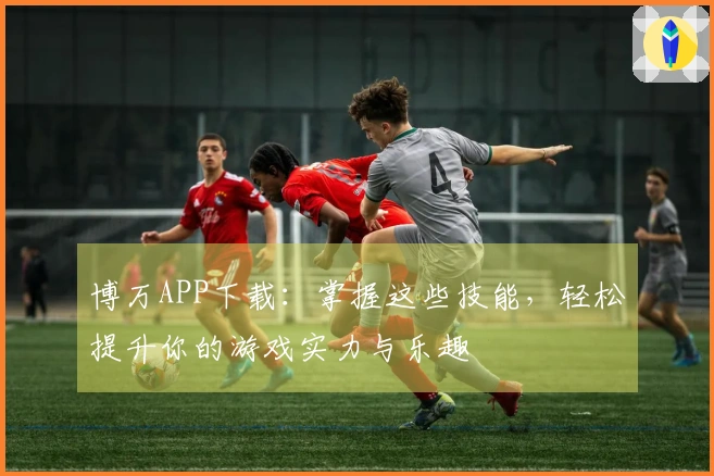 博万APP下载：掌握这些技能，轻松提升你的游戏实力与乐趣