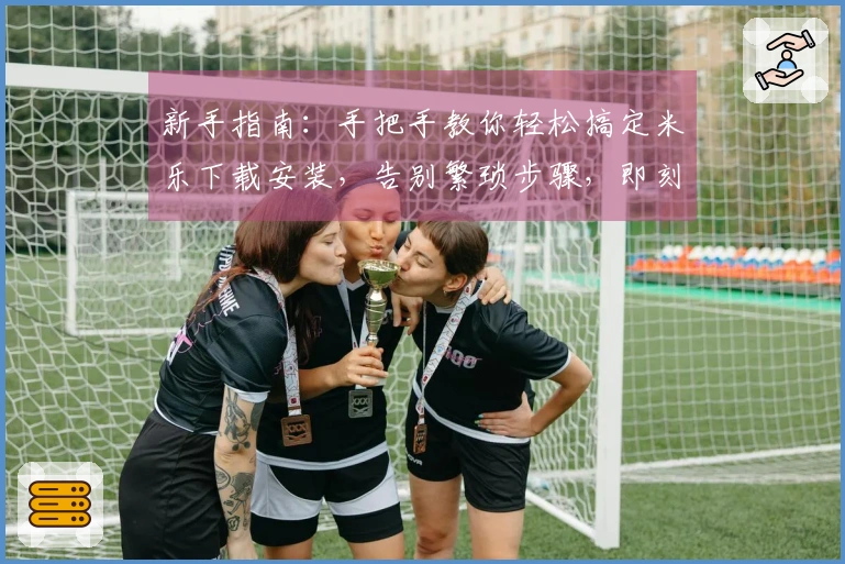 新手指南：手把手教你轻松搞定米乐下载安装，告别繁琐步骤，即刻开启畅玩之旅