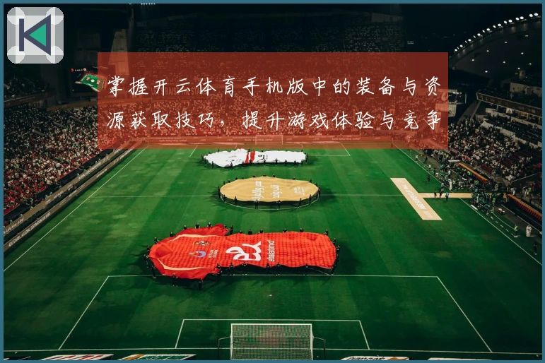 掌握开云体育手机版中的装备与资源获取技巧，提升游戏体验与竞争力