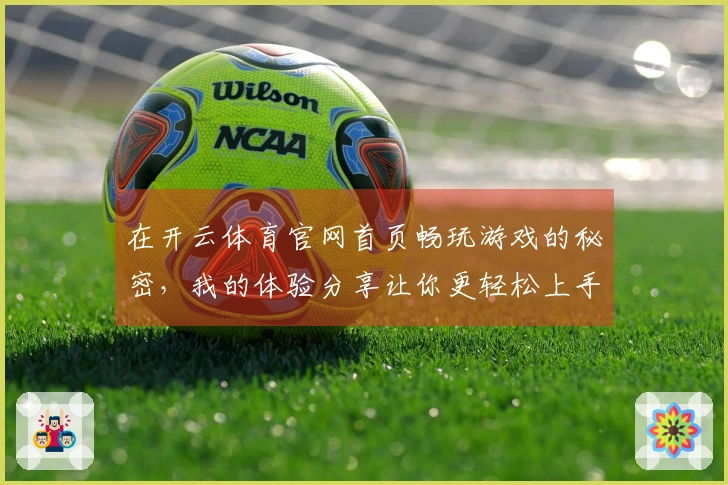 在开云体育官网首页畅玩游戏的秘密，我的体验分享让你更轻松上手！